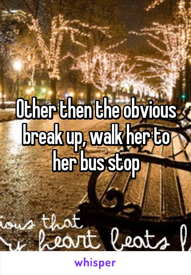 Other then the obvious break up, walk her to her bus stop