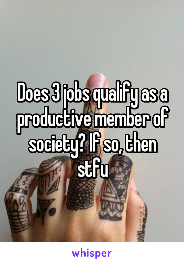 Does 3 jobs qualify as a productive member of society? If so, then stfu