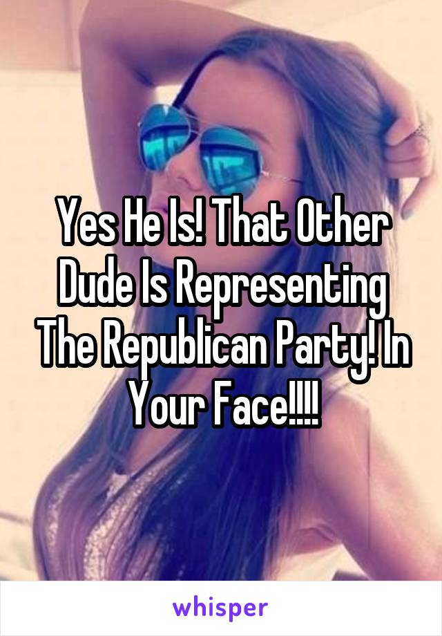 Yes He Is! That Other Dude Is Representing The Republican Party! In Your Face!!!!