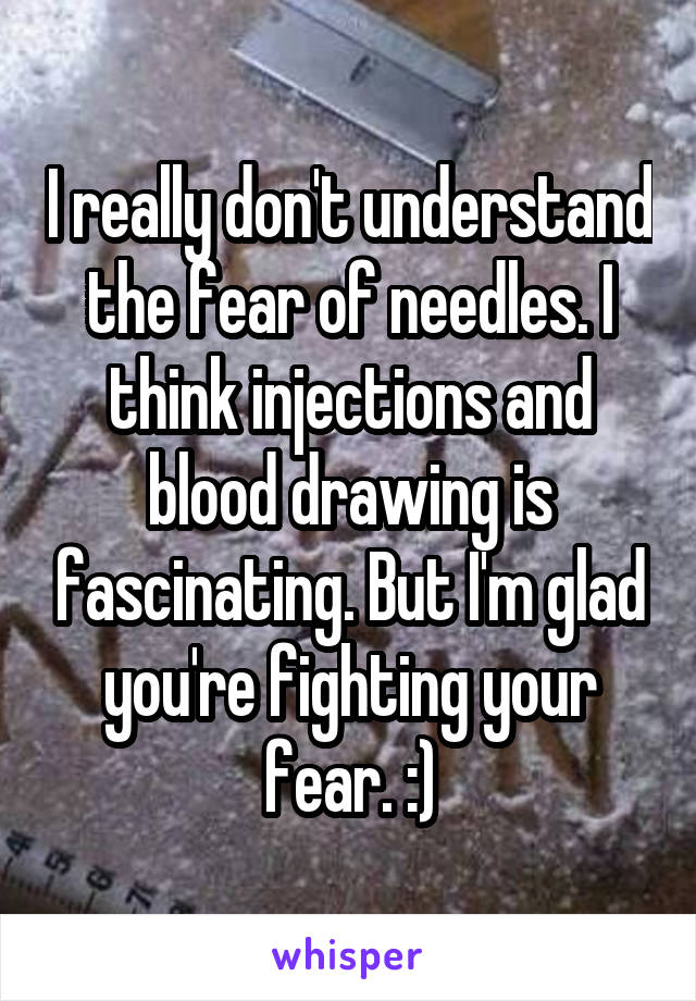 I really don't understand the fear of needles. I think injections and blood drawing is fascinating. But I'm glad you're fighting your fear. :)