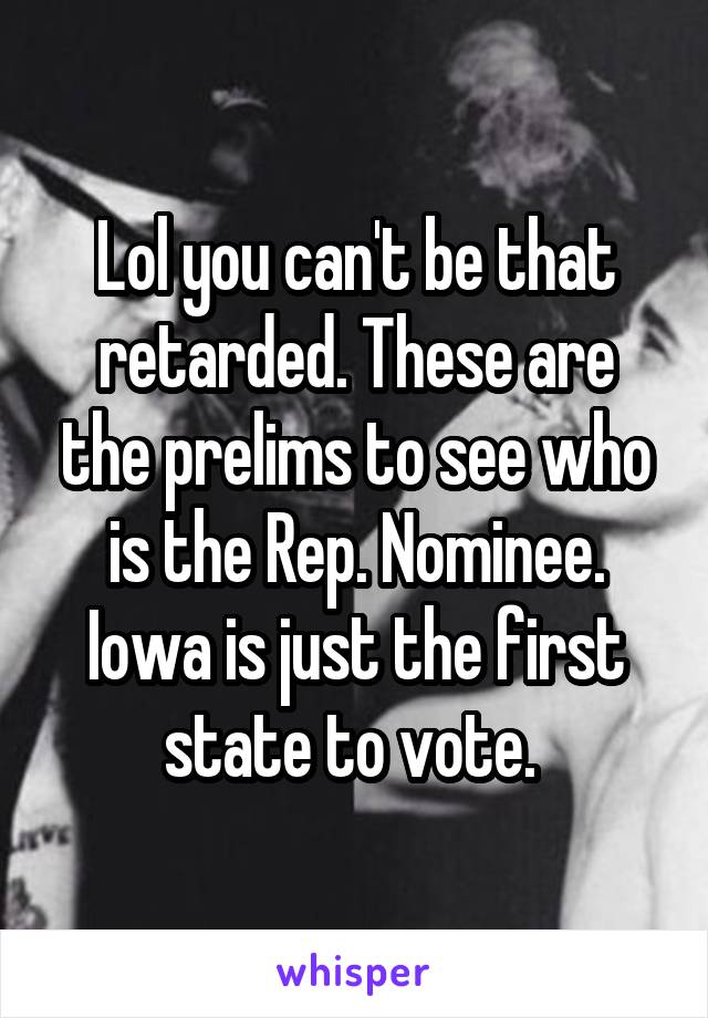 Lol you can't be that retarded. These are the prelims to see who is the Rep. Nominee. Iowa is just the first state to vote. 