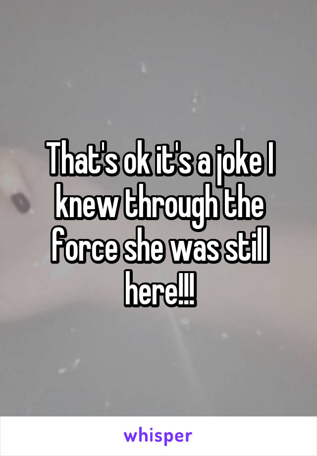 That's ok it's a joke I knew through the force she was still here!!!