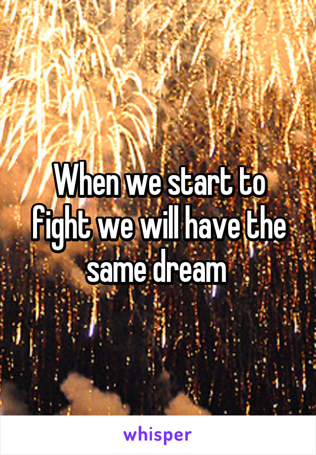 When we start to fight we will have the same dream 