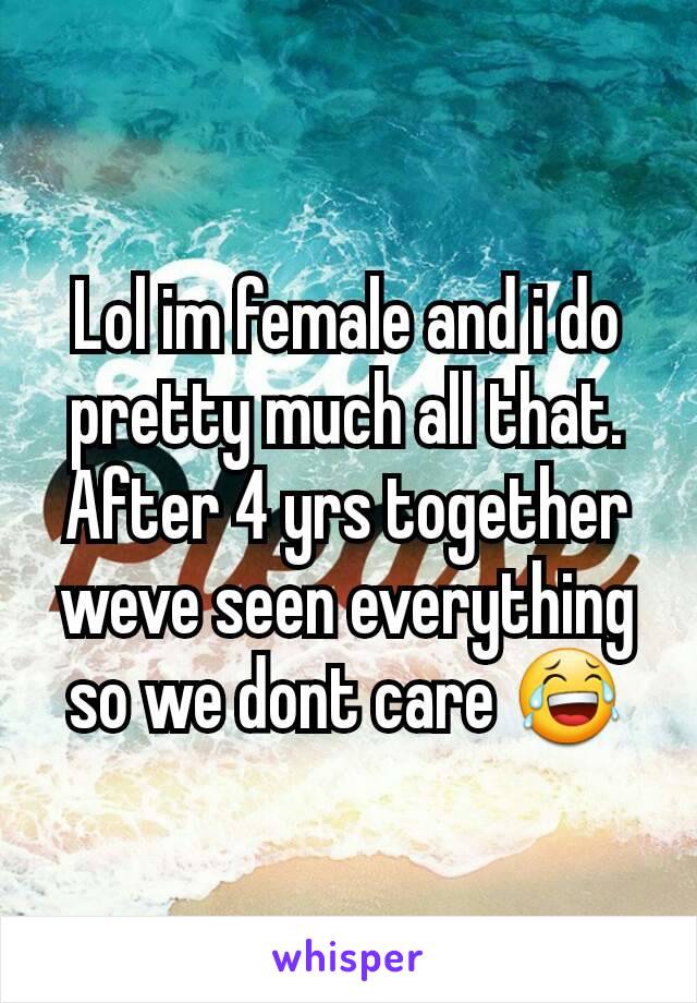 Lol im female and i do pretty much all that. After 4 yrs together weve seen everything so we dont care 😂