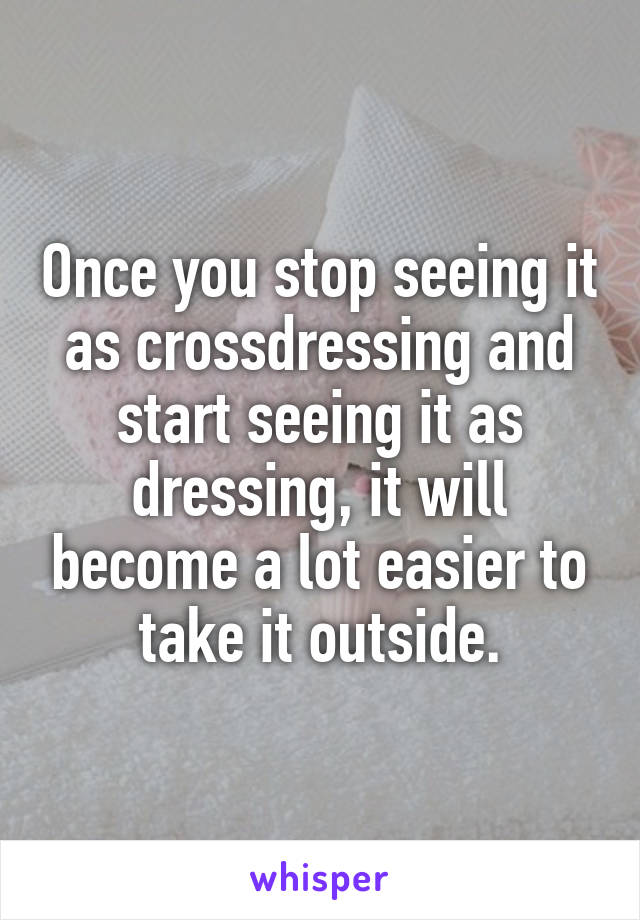 Once you stop seeing it as crossdressing and start seeing it as dressing, it will become a lot easier to take it outside.