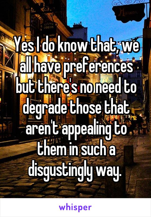 Yes I do know that, we all have preferences but there's no need to degrade those that aren't appealing to them in such a disgustingly way. 