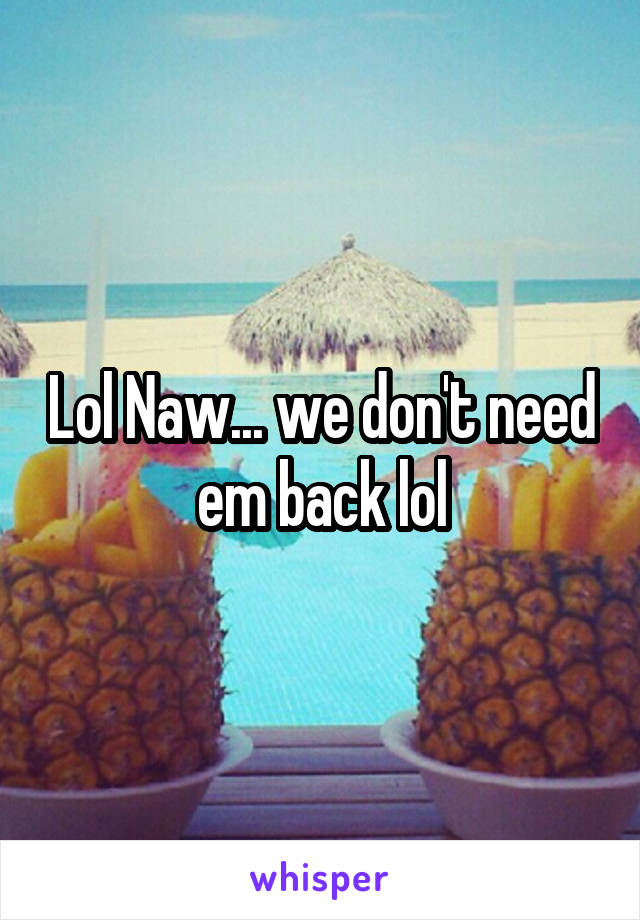 Lol Naw... we don't need em back lol