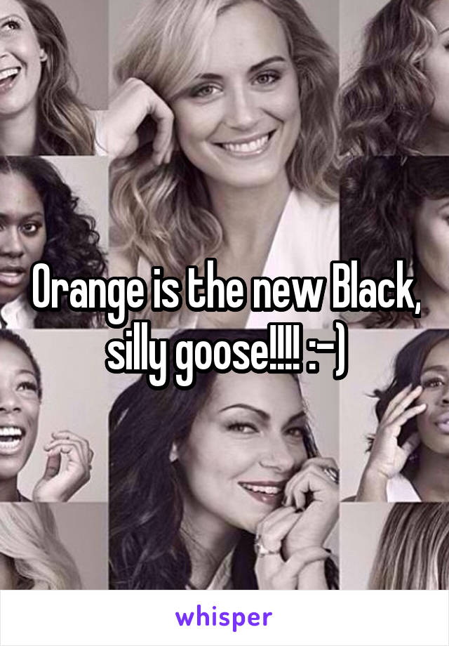 Orange is the new Black, silly goose!!!! :-)