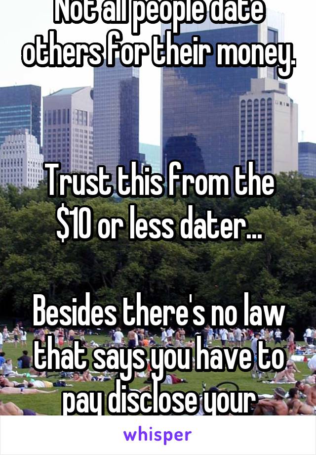 Not all people date others for their money. 

Trust this from the $10 or less dater...

Besides there's no law that says you have to pay disclose your financials on a date... 