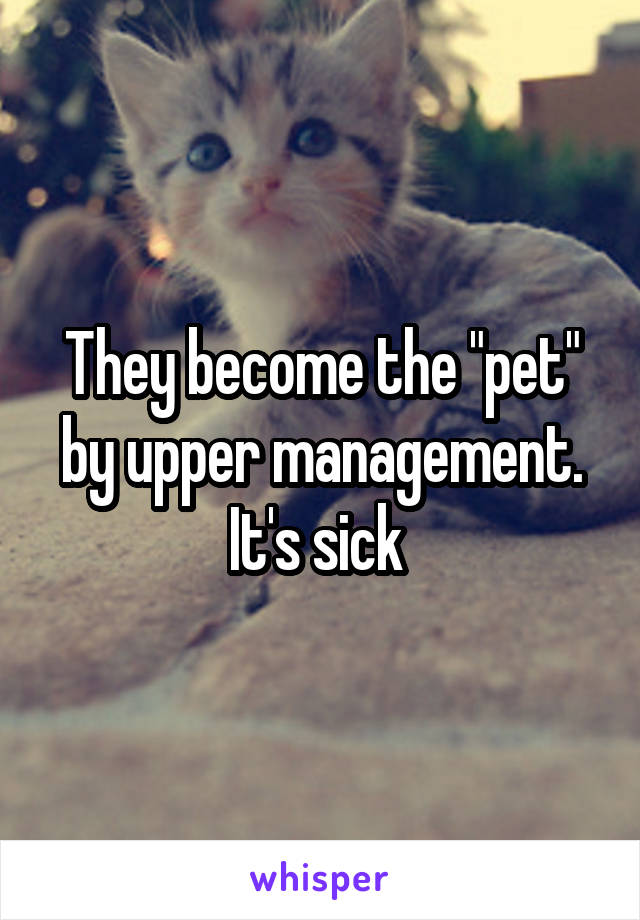 They become the "pet" by upper management. It's sick 