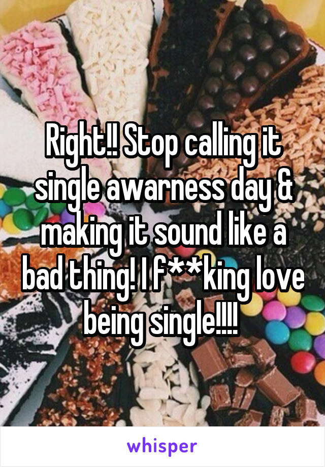 Right!! Stop calling it single awarness day & making it sound like a bad thing! I f**king love being single!!!! 