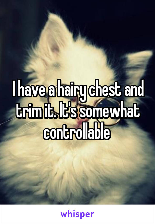 I have a hairy chest and trim it. It's somewhat controllable 