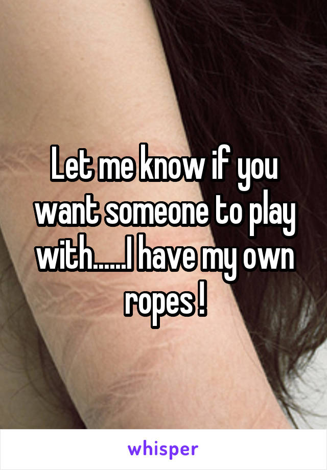 Let me know if you want someone to play with......I have my own ropes !