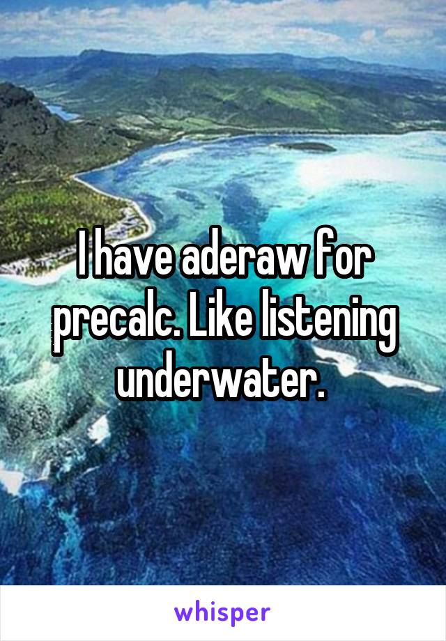 I have aderaw for precalc. Like listening underwater. 