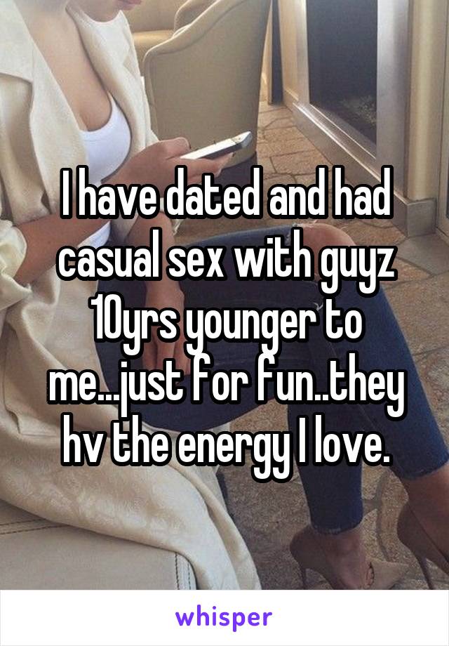 I have dated and had casual sex with guyz 10yrs younger to me...just for fun..they hv the energy I love.