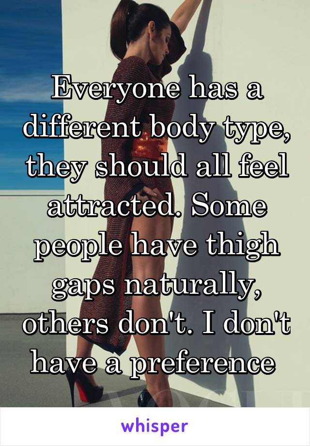 Everyone has a different body type, they should all feel attracted. Some people have thigh gaps naturally, others don't. I don't have a preference 