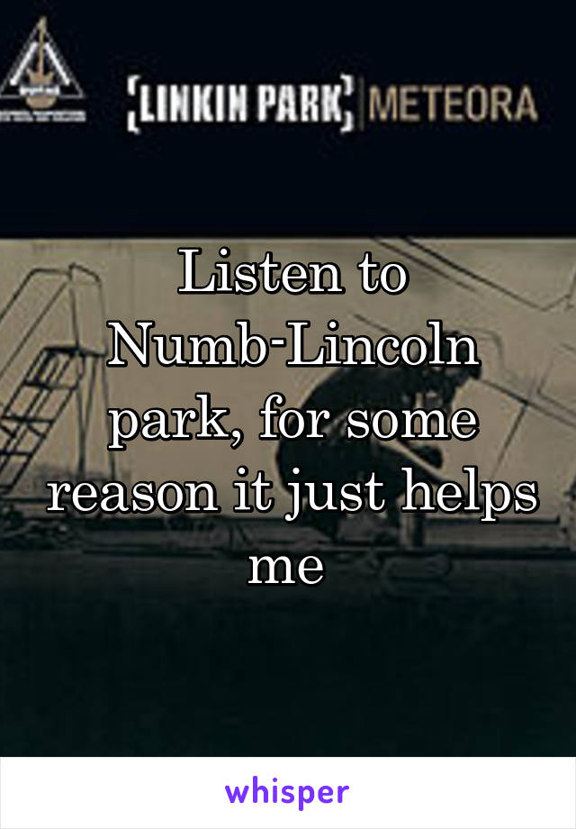 Listen to Numb-Lincoln park, for some reason it just helps me 