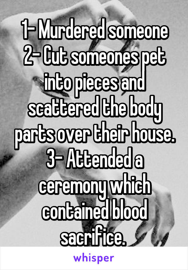 1- Murdered someone
2- Cut someones pet into pieces and scattered the body parts over their house.
3- Attended a ceremony which contained blood sacrifice. 