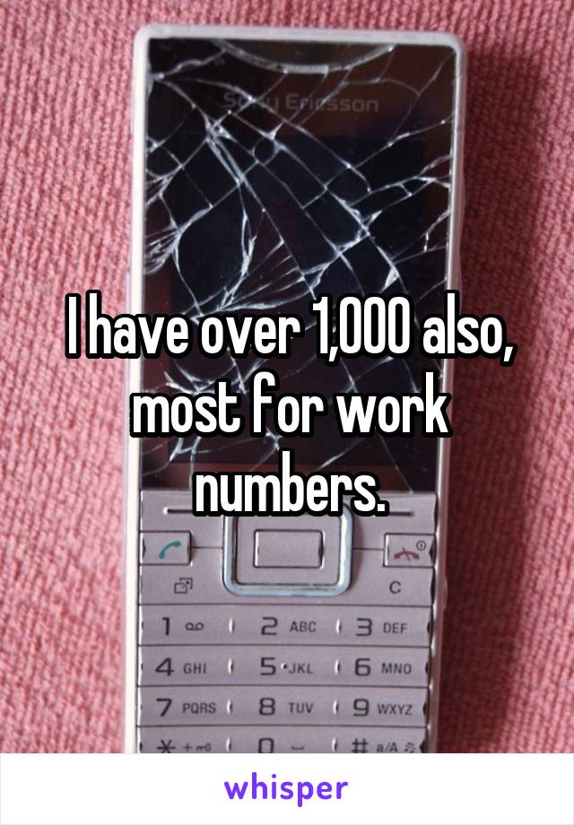 I have over 1,000 also, most for work numbers.