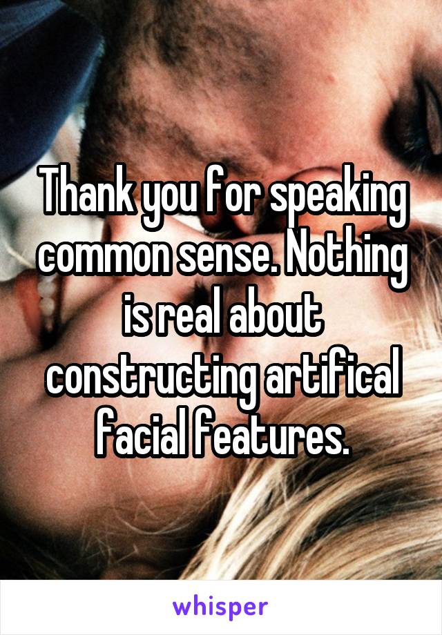 Thank you for speaking common sense. Nothing is real about constructing artifical facial features.