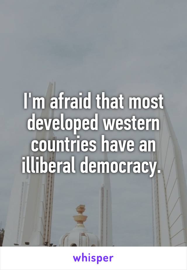 I'm afraid that most developed western countries have an illiberal democracy. 