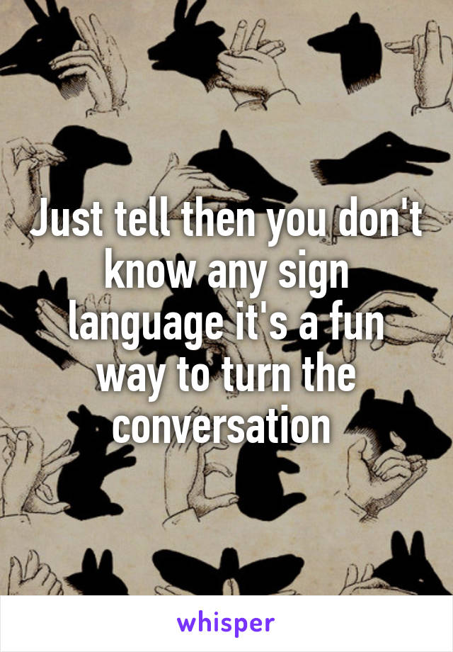 Just tell then you don't know any sign language it's a fun way to turn the conversation 