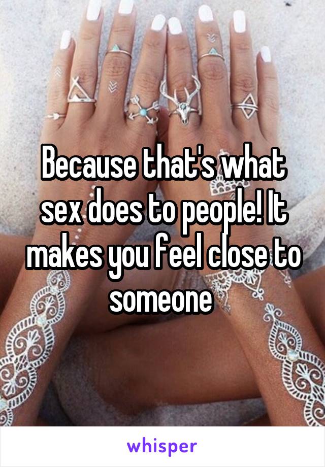 Because that's what sex does to people! It makes you feel close to someone 