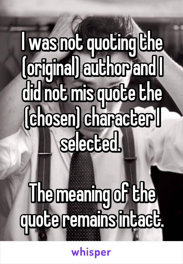 I was not quoting the (original) author and I did not mis quote the (chosen) character I selected. 

The meaning of the quote remains intact.