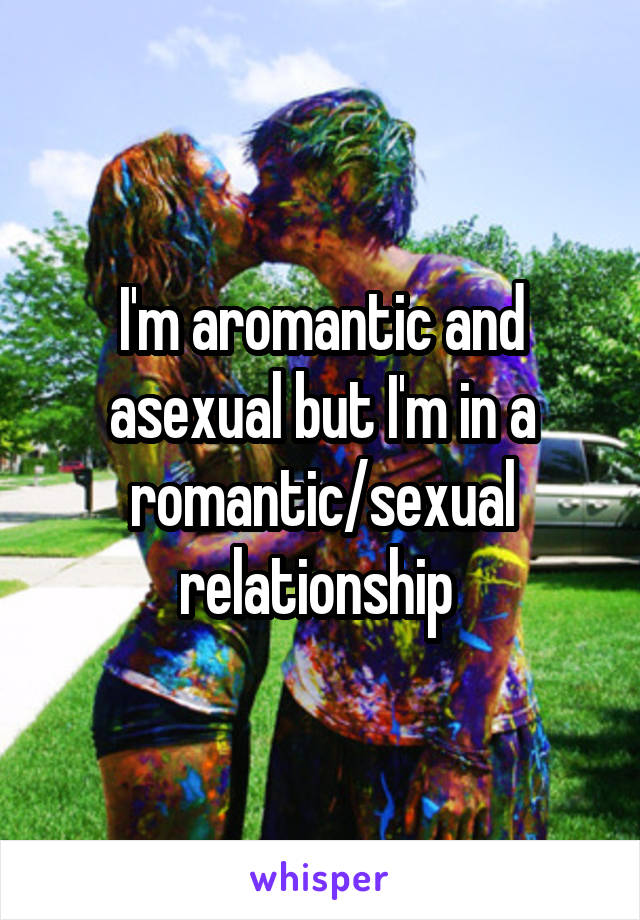 I'm aromantic and asexual but I'm in a romantic/sexual relationship 