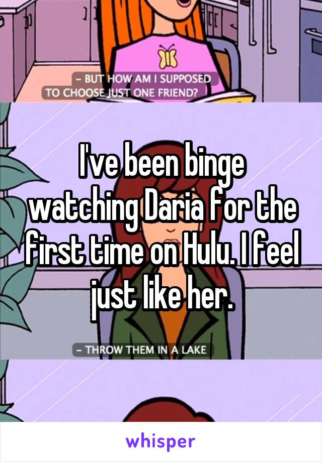 I've been binge watching Daria for the first time on Hulu. I feel just like her.