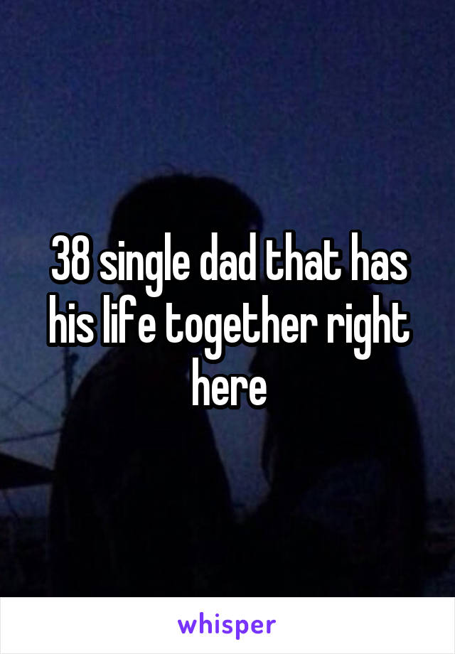 38 single dad that has his life together right here