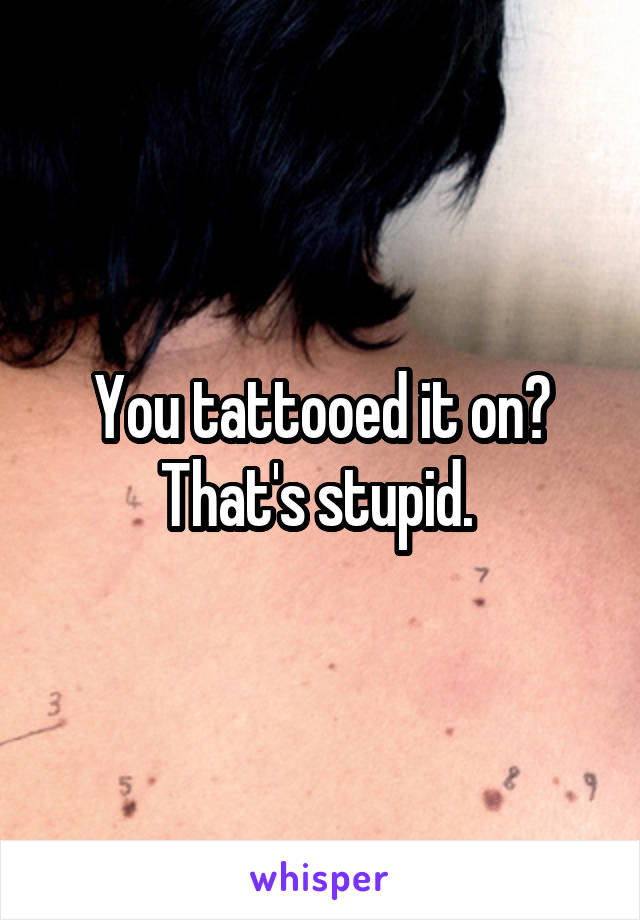 You tattooed it on? That's stupid. 