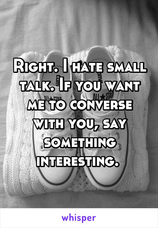 Right. I hate small talk. If you want me to converse with you, say something interesting. 