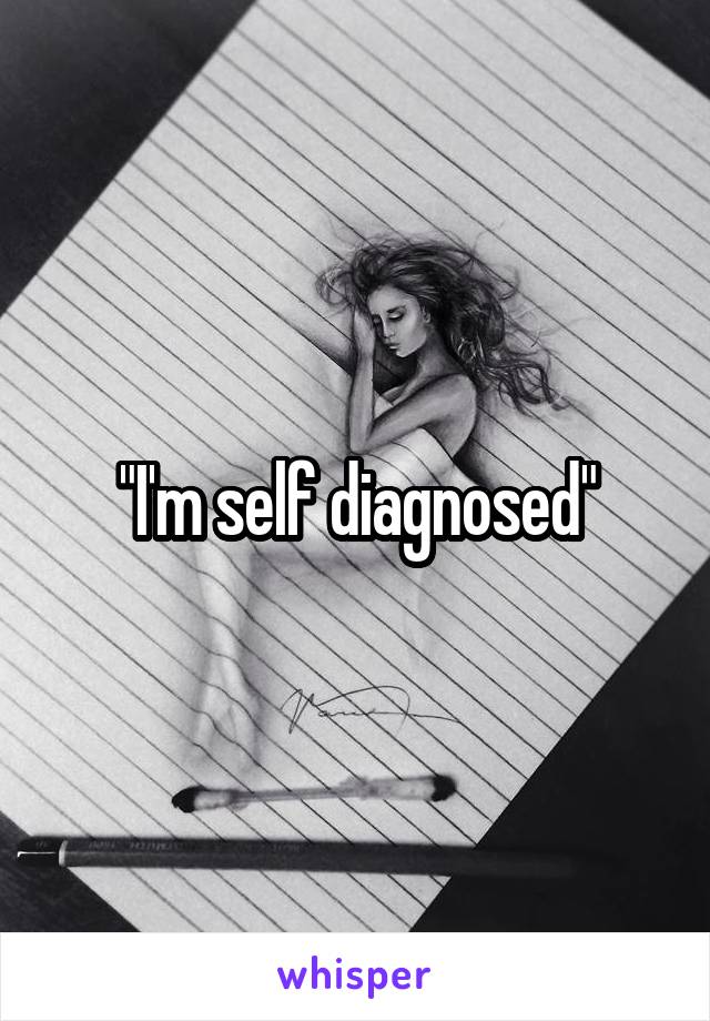 "I'm self diagnosed"