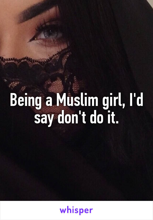 Being a Muslim girl, I'd say don't do it.