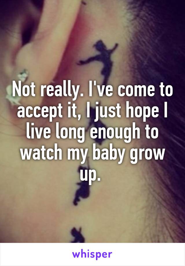 Not really. I've come to accept it, I just hope I live long enough to watch my baby grow up. 