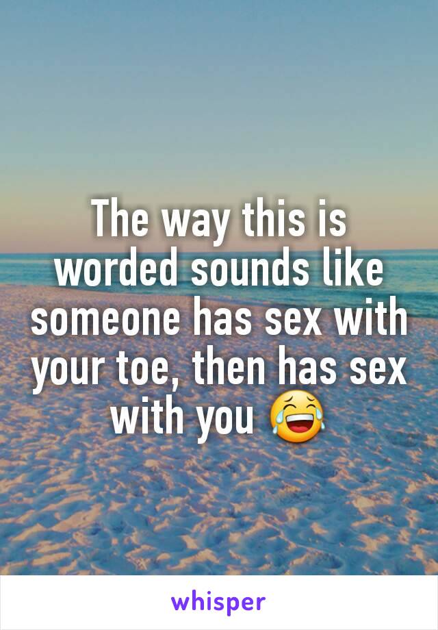 The way this is worded sounds like someone has sex with your toe, then has sex with you 😂