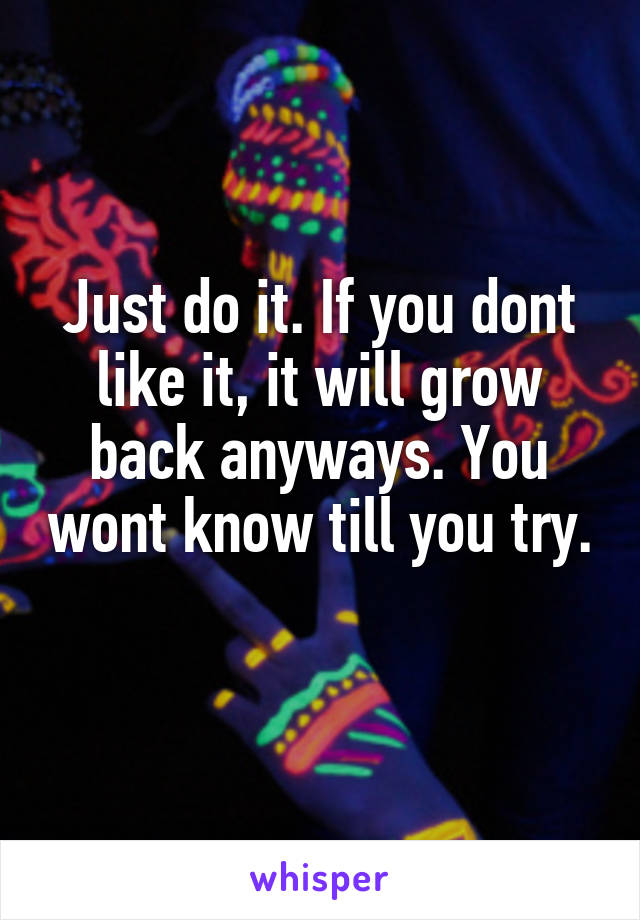 Just do it. If you dont like it, it will grow back anyways. You wont know till you try. 