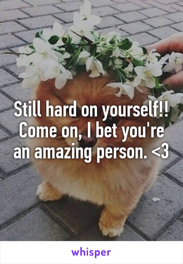 Still hard on yourself!! Come on, I bet you're an amazing person. <3