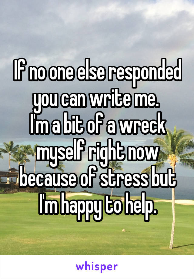 If no one else responded you can write me. 
I'm a bit of a wreck myself right now because of stress but I'm happy to help.
