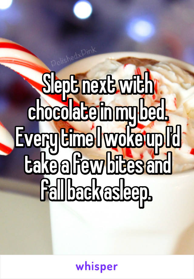 Slept next with chocolate in my bed. Every time I woke up I'd take a few bites and fall back asleep. 