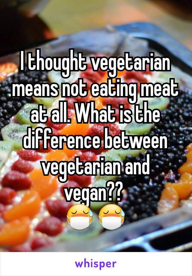 I thought vegetarian means not eating meat at all. What is the difference between vegetarian and vegan?? 
😷😷
