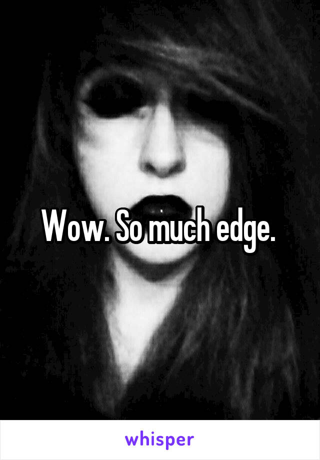 Wow. So much edge. 