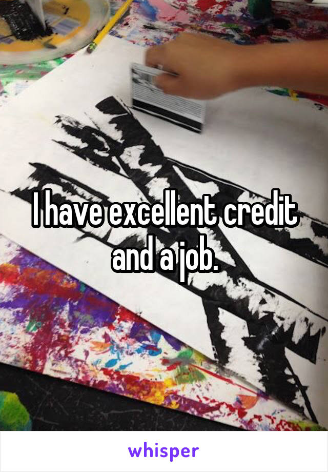 I have excellent credit and a job.