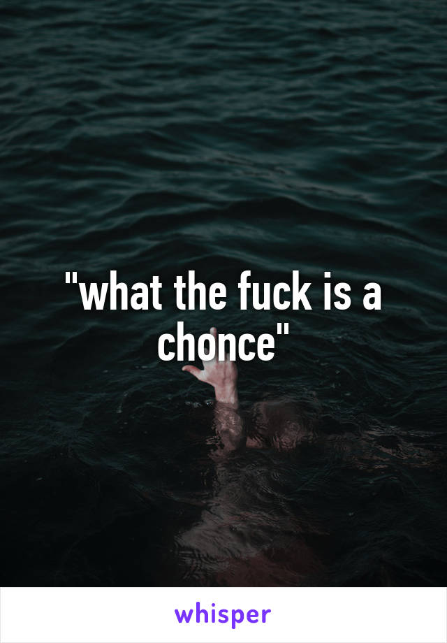 "what the fuck is a chonce"