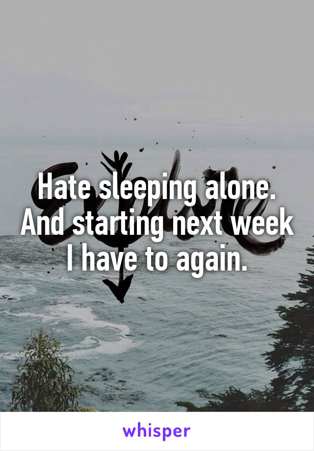 Hate sleeping alone. And starting next week I have to again.