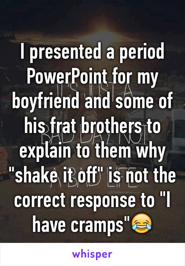 I presented a period PowerPoint for my boyfriend and some of his frat brothers to explain to them why "shake it off" is not the correct response to "I have cramps"😂