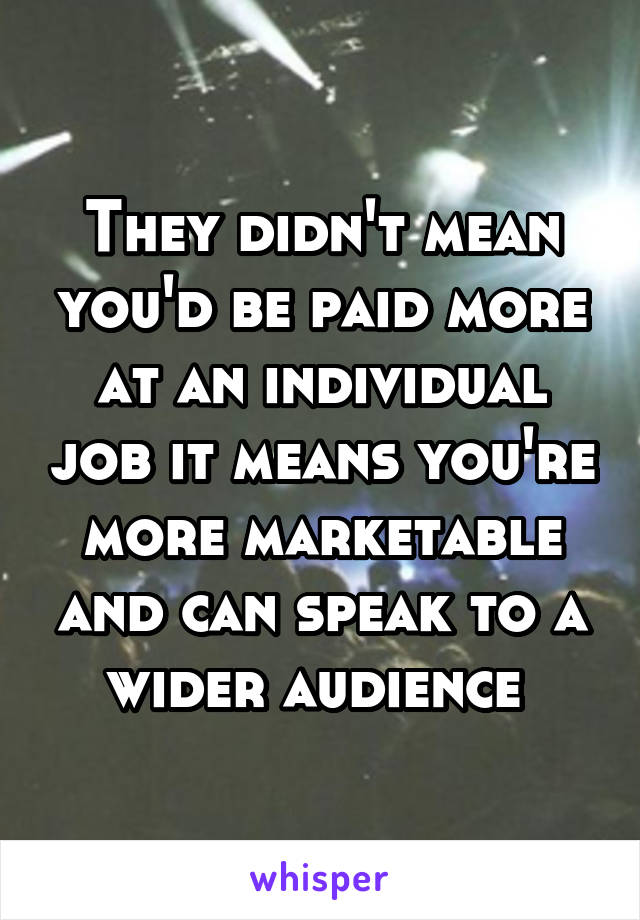 They didn't mean you'd be paid more at an individual job it means you're more marketable and can speak to a wider audience 