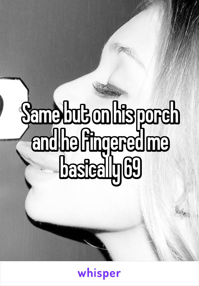 Same but on his porch and he fingered me basically 69