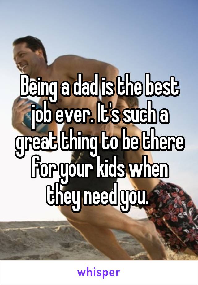 Being a dad is the best job ever. It's such a great thing to be there for your kids when they need you. 